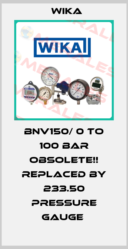 BNV150/ 0 TO 100 BAR Obsolete!! Replaced by 233.50 Pressure Gauge  Wika
