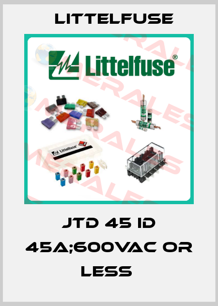 JTD 45 ID 45A;600VAC OR LESS  Littelfuse