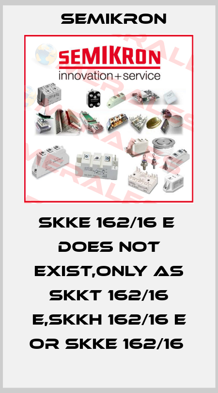 SKKE 162/16 E  does not exist,only as SKKT 162/16 E,SKKH 162/16 E or SKKE 162/16  Semikron