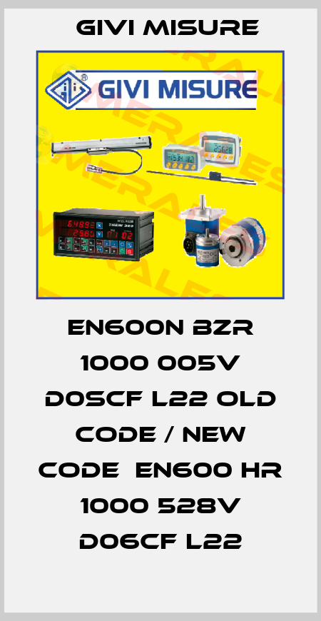 EN600N BZR 1000 005V D0SCF L22 old code / new code  EN600 HR 1000 528V D06CF L22 Givi Misure